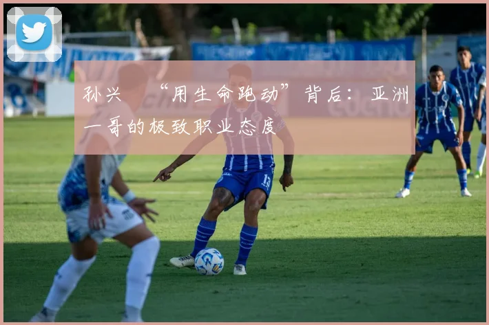 孙兴慜“用生命跑动”背后：亚洲一哥的极致职业态度