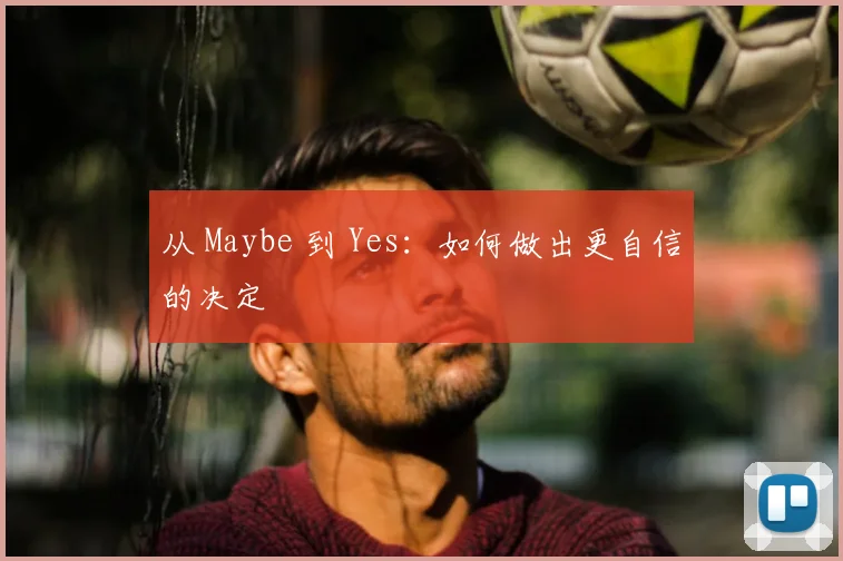 从 Maybe 到 Yes：如何做出更自信的决定