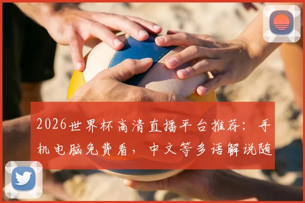 2026世界杯高清直播平台推荐：手机电脑免费看，中文等多语解说随心切换