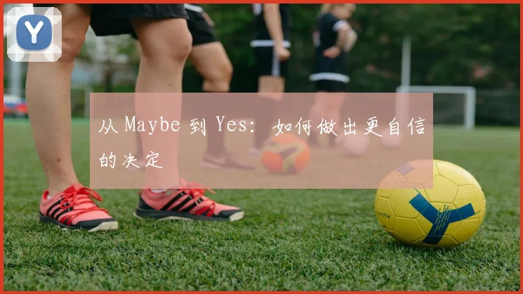 从 Maybe 到 Yes:如何做出更自信的决定
