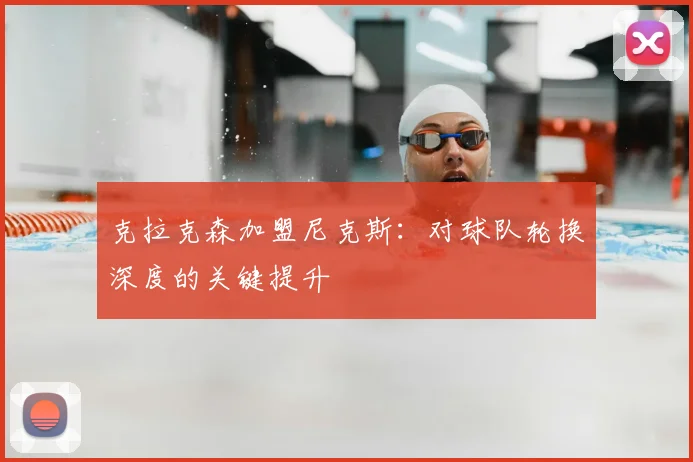 克拉克森加盟尼克斯：对球队轮换深度的关键提升