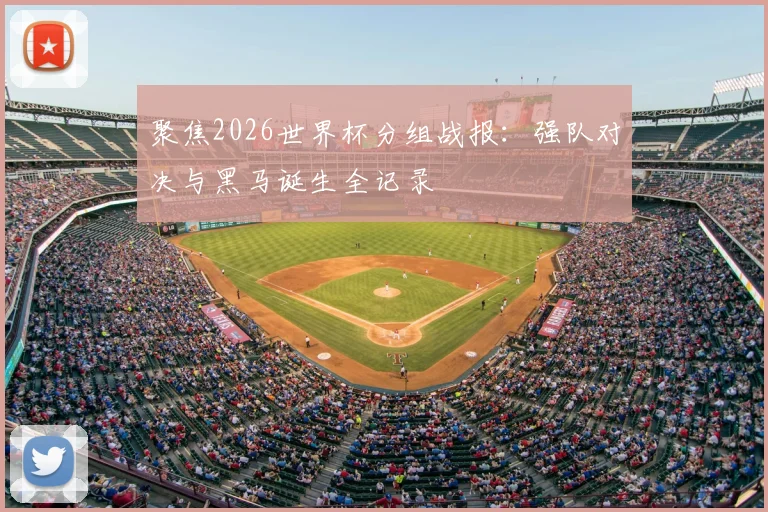 聚焦2026世界杯分组战报：强队对决与黑马诞生全记录