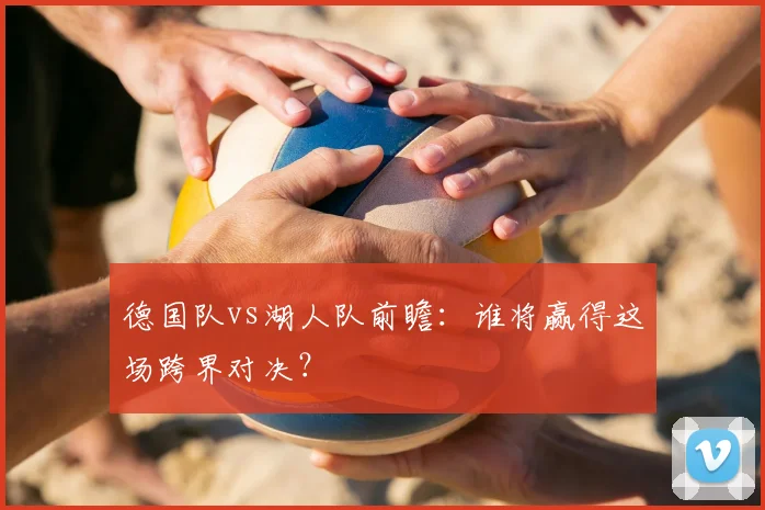 德国队vs湖人队前瞻：谁将赢得这场跨界对决？