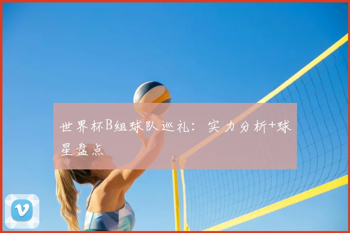 世界杯B组球队巡礼：实力分析+球星盘点