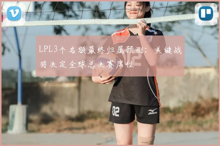 LPL3个名额最终归属预测：关键战将决定全球总决赛席位