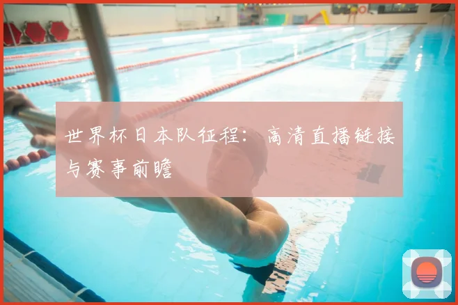 世界杯日本队征程：高清直播链接与赛事前瞻