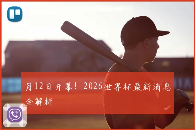 月12日开幕！2026世界杯最新消息全解析