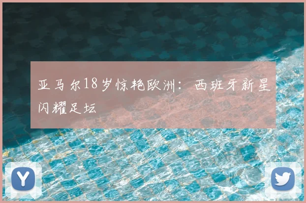 亚马尔18岁惊艳欧洲：西班牙新星闪耀足坛
