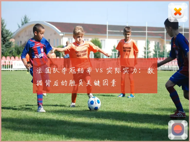 法国队夺冠赔率 vs 实际实力：数据背后的胜负关键因素