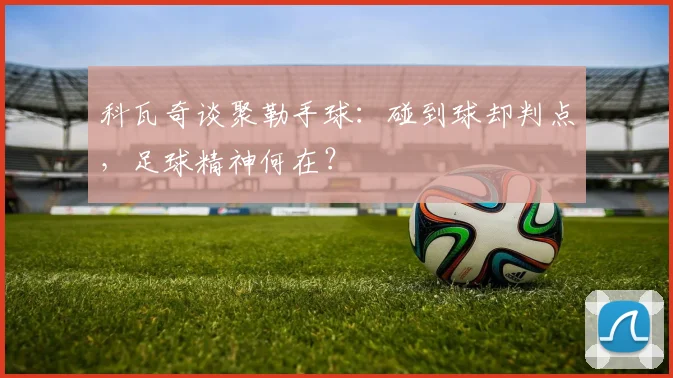 科瓦奇谈聚勒手球：碰到球却判点，足球精神何在？