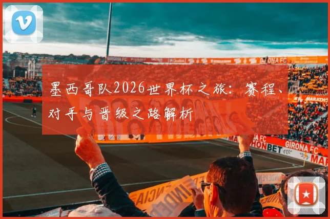 墨西哥队2026世界杯之旅：赛程、对手与晋级之路解析