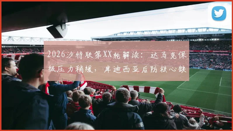 2026沙特联第XX轮解读：达马克保级压力稍缓，库迪西亚后防核心缺阵，中下游对决看点分析