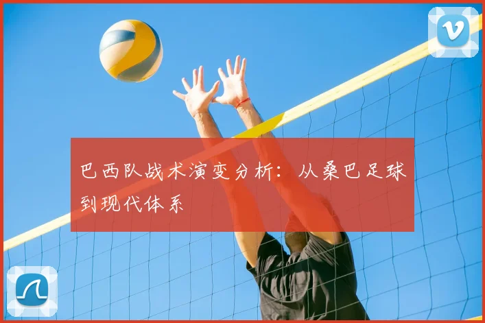 巴西队战术演变分析：从桑巴足球到现代体系