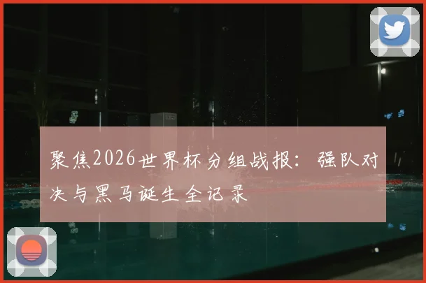 聚焦2026世界杯分组战报：强队对决与黑马诞生全记录