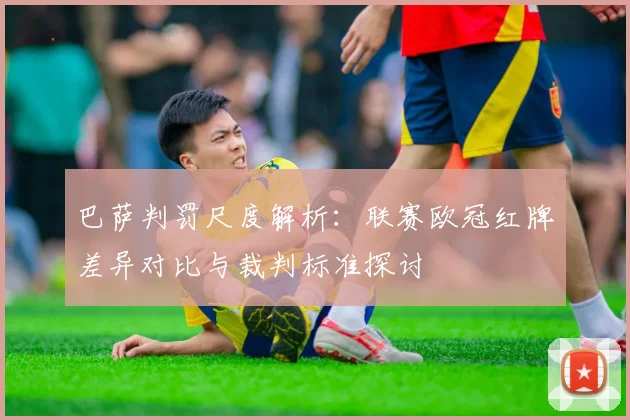 巴萨判罚尺度解析：联赛欧冠红牌差异对比与裁判标准探讨
