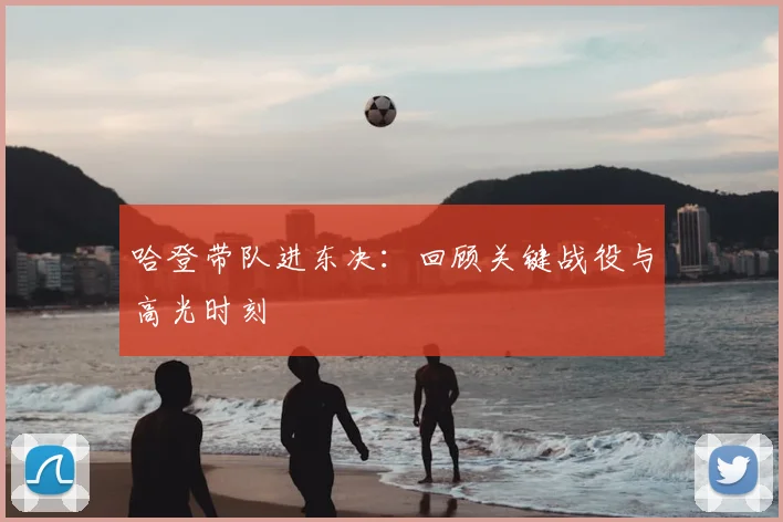 哈登带队进东决：回顾关键战役与高光时刻