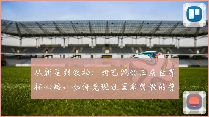 从新星到领袖：姆巴佩的三届世界杯心路，如何兑现让国家骄傲的誓言