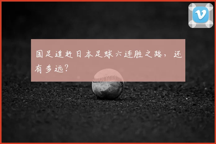 国足追赶日本足球六连胜之路，还有多远？