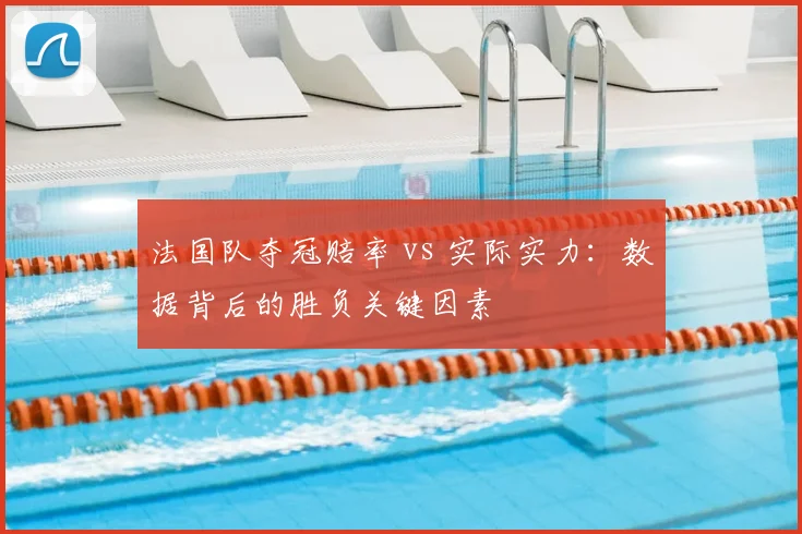 法国队夺冠赔率 vs 实际实力：数据背后的胜负关键因素