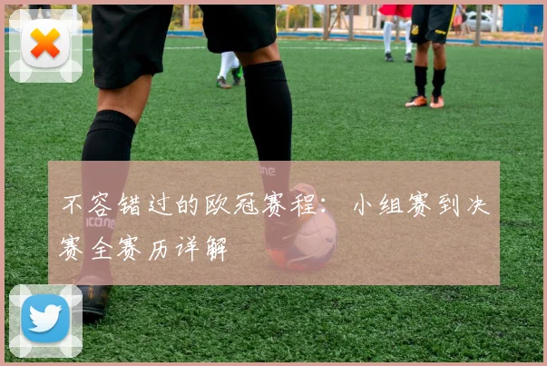 不容错过的欧冠赛程：小组赛到决赛全赛历详解