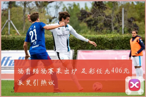 场首赔场赛果出炉 足彩任九406元派奖引热议