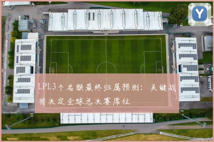 LPL3个名额最终归属预测：关键战将决定全球总决赛席位