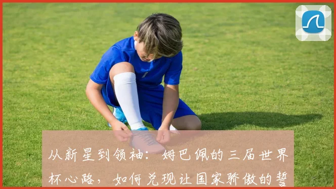 从新星到领袖：姆巴佩的三届世界杯心路，如何兑现让国家骄傲的誓言