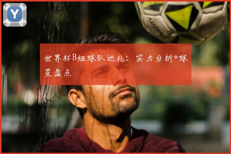 世界杯B组球队巡礼：实力分析+球星盘点