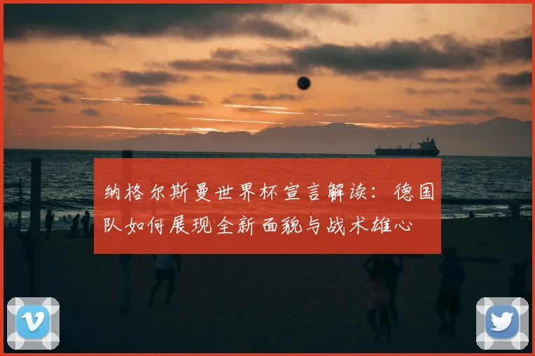 纳格尔斯曼世界杯宣言解读：德国队如何展现全新面貌与战术雄心