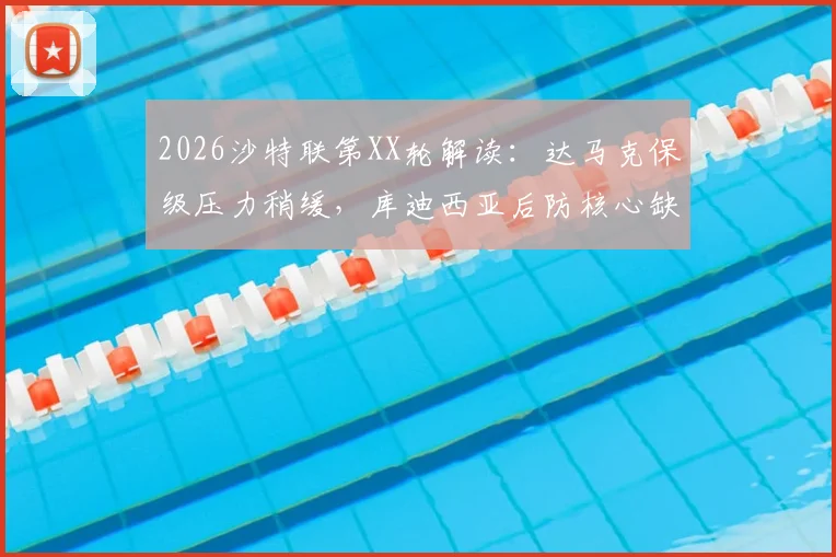 2026沙特联第XX轮解读：达马克保级压力稍缓，库迪西亚后防核心缺阵，中下游对决看点分析