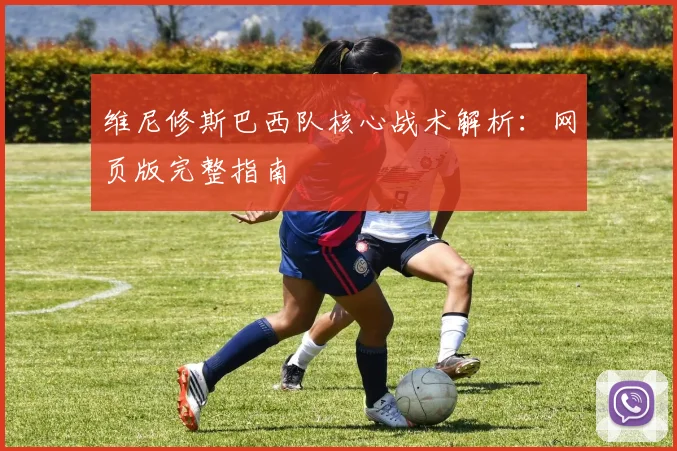 维尼修斯巴西队核心战术解析：网页版完整指南