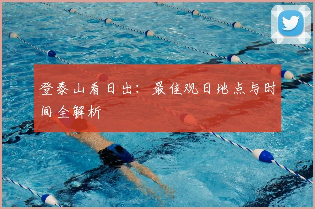 登泰山看日出：最佳观日地点与时间全解析